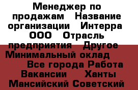 Менеджер по продажам › Название организации ­ Интерра, ООО › Отрасль предприятия ­ Другое › Минимальный оклад ­ 15 000 - Все города Работа » Вакансии   . Ханты-Мансийский,Советский г.